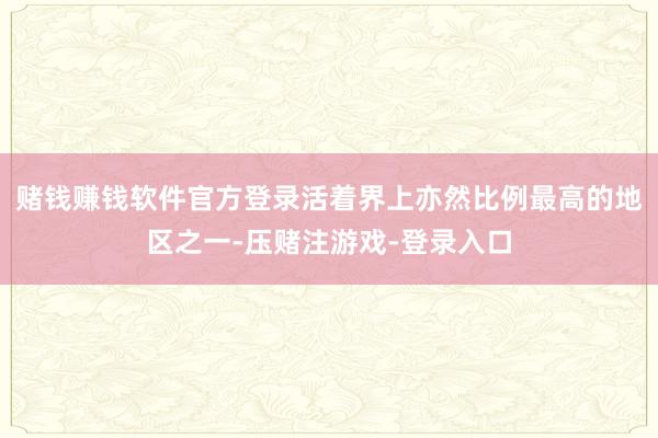 赌钱赚钱软件官方登录活着界上亦然比例最高的地区之一-压赌注游戏-登录入口
