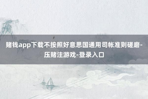 赌钱app下载不按照好意思国通用司帐准则磋磨-压赌注游戏-登录入口
