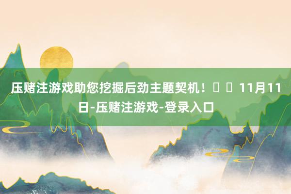 压赌注游戏助您挖掘后劲主题契机！		　　11月11日-压赌注游戏-登录入口