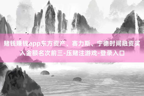 赌钱赚钱app东方资产、赛力斯、宁德时间融资买入金额名次前三-压赌注游戏-登录入口