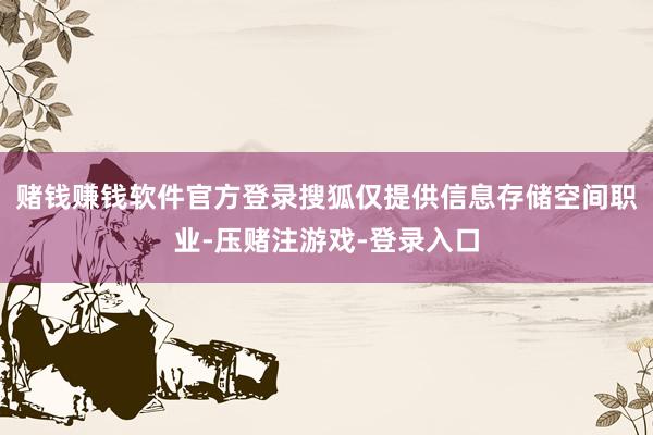 赌钱赚钱软件官方登录搜狐仅提供信息存储空间职业-压赌注游戏-登录入口