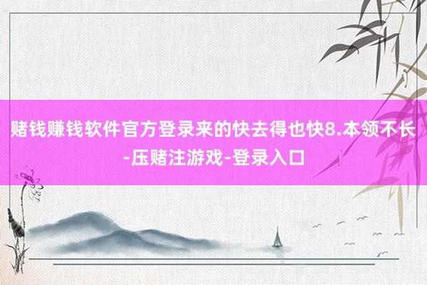 赌钱赚钱软件官方登录来的快去得也快8.本领不长-压赌注游戏-登录入口