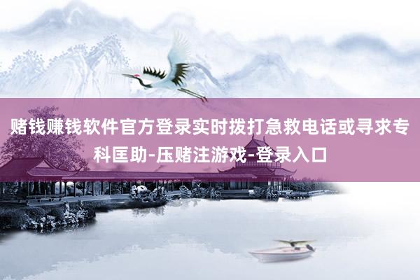 赌钱赚钱软件官方登录实时拨打急救电话或寻求专科匡助-压赌注游戏-登录入口