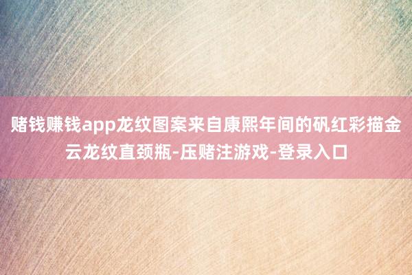赌钱赚钱app龙纹图案来自康熙年间的矾红彩描金云龙纹直颈瓶-压赌注游戏-登录入口