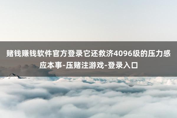 赌钱赚钱软件官方登录它还救济4096级的压力感应本事-压赌注游戏-登录入口