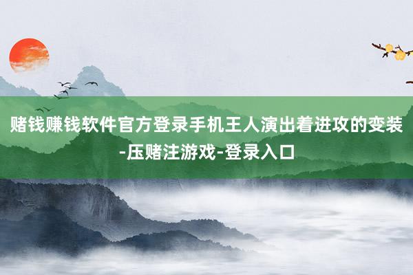 赌钱赚钱软件官方登录手机王人演出着进攻的变装-压赌注游戏-登录入口