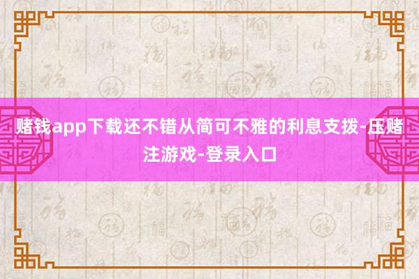 赌钱app下载还不错从简可不雅的利息支拨-压赌注游戏-登录入口