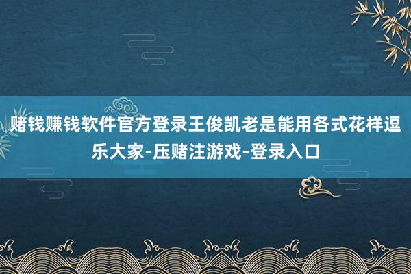赌钱赚钱软件官方登录王俊凯老是能用各式花样逗乐大家-压赌注游戏-登录入口