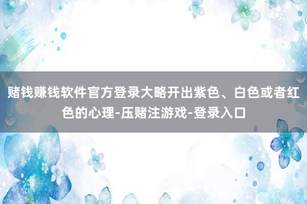 赌钱赚钱软件官方登录大略开出紫色、白色或者红色的心理-压赌注游戏-登录入口