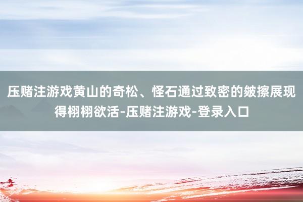 压赌注游戏黄山的奇松、怪石通过致密的皴擦展现得栩栩欲活-压赌注游戏-登录入口
