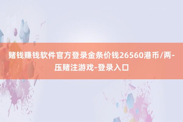 赌钱赚钱软件官方登录金条价钱26560港币/两-压赌注游戏-登录入口