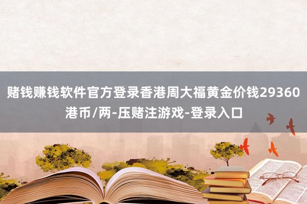 赌钱赚钱软件官方登录香港周大福黄金价钱29360港币/两-压赌注游戏-登录入口
