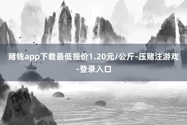 赌钱app下载最低报价1.20元/公斤-压赌注游戏-登录入口
