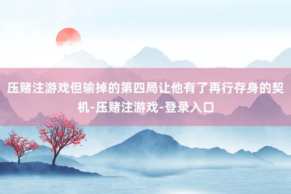 压赌注游戏但输掉的第四局让他有了再行存身的契机-压赌注游戏-登录入口