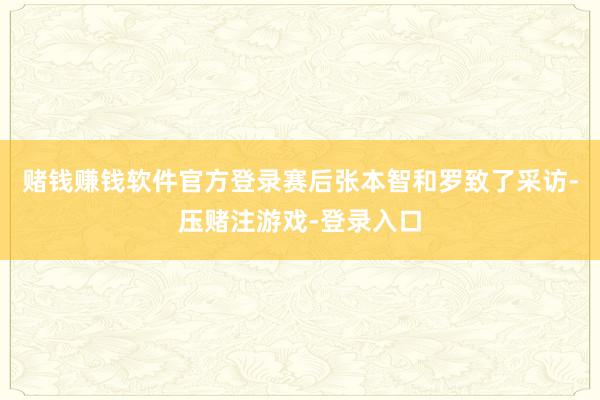 赌钱赚钱软件官方登录赛后张本智和罗致了采访-压赌注游戏-登录入口