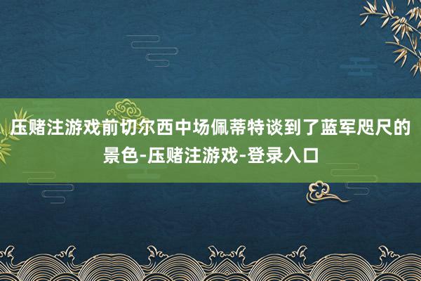 压赌注游戏前切尔西中场佩蒂特谈到了蓝军咫尺的景色-压赌注游戏-登录入口