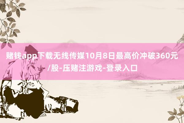 赌钱app下载无线传媒10月8日最高价冲破360元/股-压赌注游戏-登录入口
