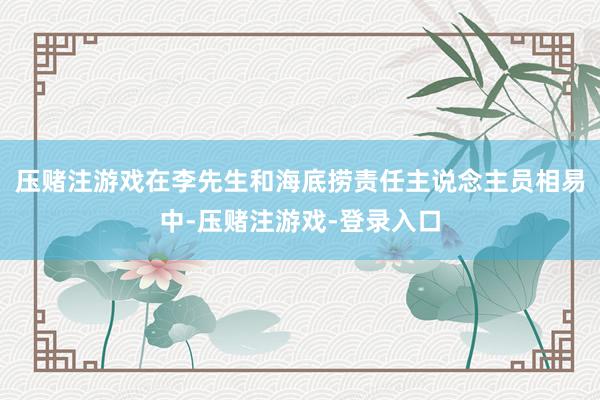 压赌注游戏　　在李先生和海底捞责任主说念主员相易中-压赌注游戏-登录入口