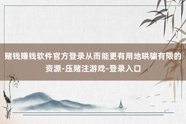 赌钱赚钱软件官方登录从而能更有用地哄骗有限的资源-压赌注游戏-登录入口