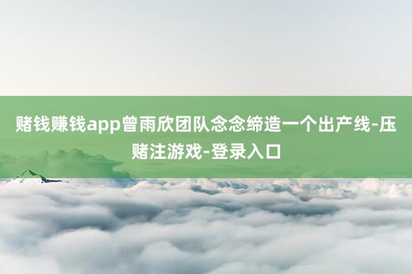 赌钱赚钱app曾雨欣团队念念缔造一个出产线-压赌注游戏-登录入口