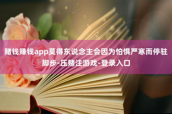 赌钱赚钱app莫得东说念主会因为怕惧严寒而停驻脚步-压赌注游戏-登录入口