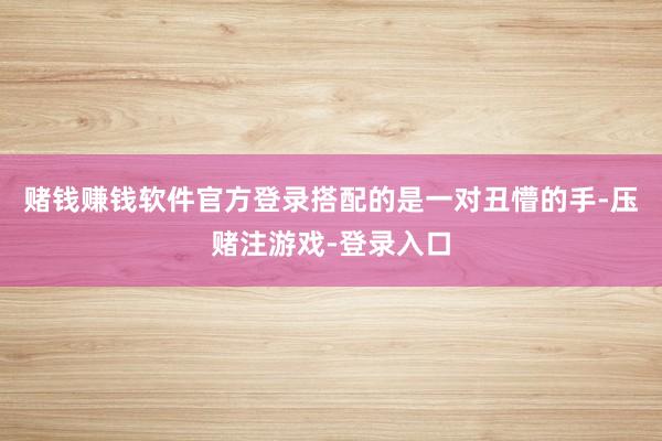 赌钱赚钱软件官方登录搭配的是一对丑懵的手-压赌注游戏-登录入口