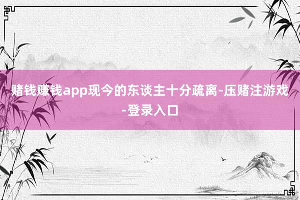 赌钱赚钱app现今的东谈主十分疏离-压赌注游戏-登录入口