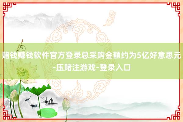 赌钱赚钱软件官方登录总采购金额约为5亿好意思元-压赌注游戏-登录入口