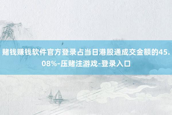 赌钱赚钱软件官方登录占当日港股通成交金额的45.08%-压赌注游戏-登录入口