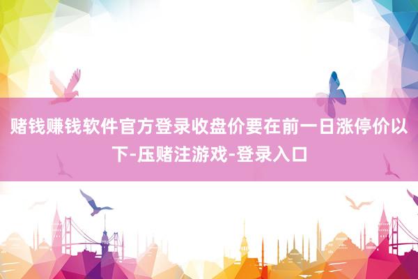 赌钱赚钱软件官方登录收盘价要在前一日涨停价以下-压赌注游戏-登录入口