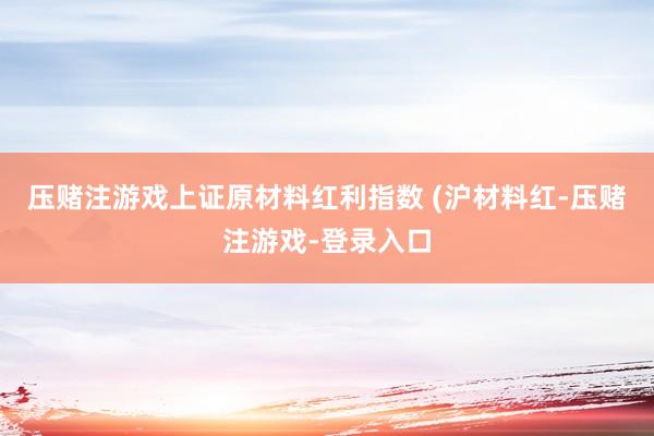 压赌注游戏上证原材料红利指数 (沪材料红-压赌注游戏-登录入口