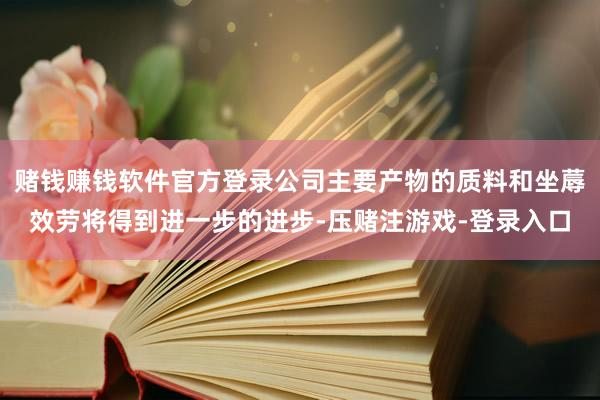 赌钱赚钱软件官方登录公司主要产物的质料和坐蓐效劳将得到进一步的进步-压赌注游戏-登录入口