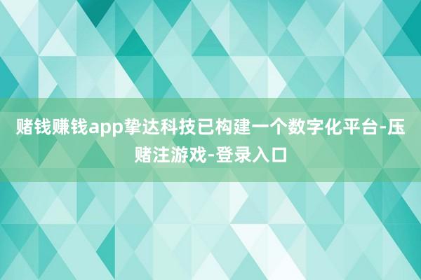 赌钱赚钱app挚达科技已构建一个数字化平台-压赌注游戏-登录入口