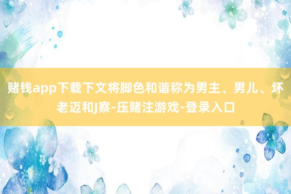 赌钱app下载下文将脚色和谐称为男主、男儿、坏老迈和J察-压赌注游戏-登录入口