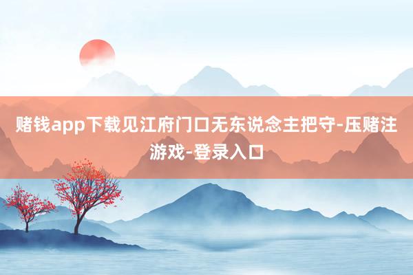 赌钱app下载见江府门口无东说念主把守-压赌注游戏-登录入口