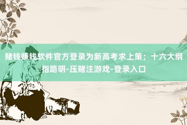 赌钱赚钱软件官方登录为新高考求上策；十六大纲指路明-压赌注游戏-登录入口