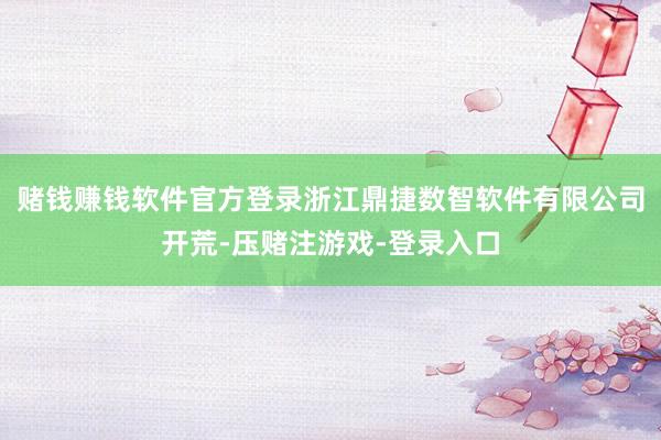 赌钱赚钱软件官方登录浙江鼎捷数智软件有限公司开荒-压赌注游戏-登录入口