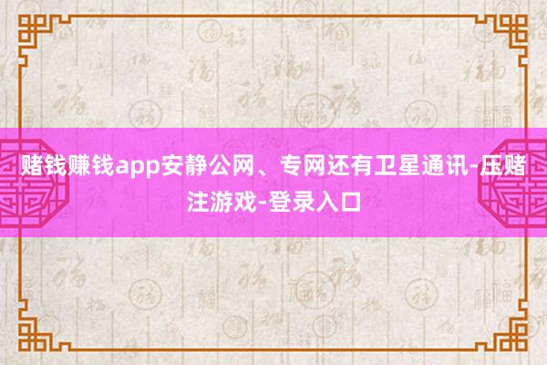 赌钱赚钱app安静公网、专网还有卫星通讯-压赌注游戏-登录入口