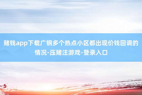 赌钱app下载广钢多个热点小区都出现价钱回调的情况-压赌注游戏-登录入口