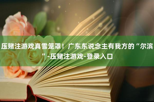 压赌注游戏真雪笼罩！广东东说念主有我方的“尔滨”-压赌注游戏-登录入口