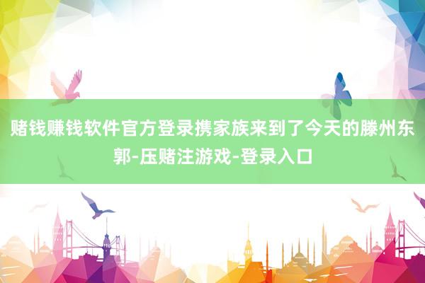赌钱赚钱软件官方登录携家族来到了今天的滕州东郭-压赌注游戏-登录入口