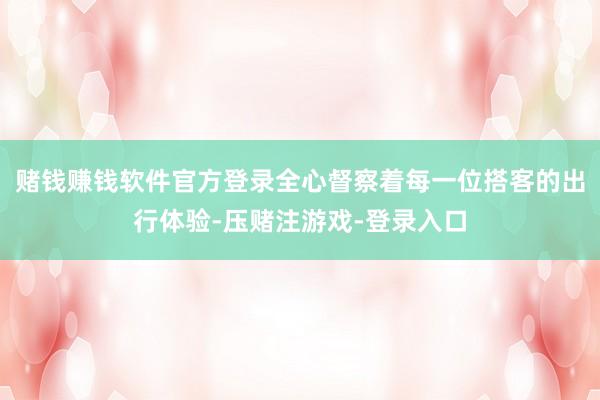 赌钱赚钱软件官方登录全心督察着每一位搭客的出行体验-压赌注游戏-登录入口