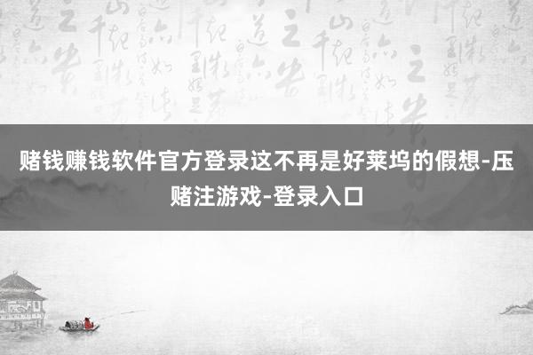 赌钱赚钱软件官方登录这不再是好莱坞的假想-压赌注游戏-登录入口