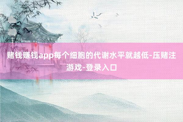 赌钱赚钱app每个细胞的代谢水平就越低-压赌注游戏-登录入口