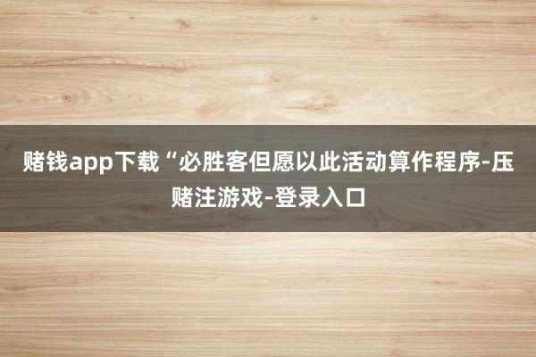 赌钱app下载　　“必胜客但愿以此活动算作程序-压赌注游戏-登录入口