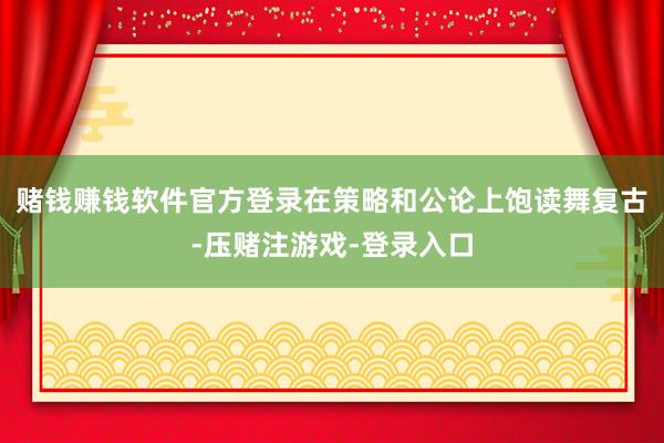 赌钱赚钱软件官方登录在策略和公论上饱读舞复古-压赌注游戏-登录入口
