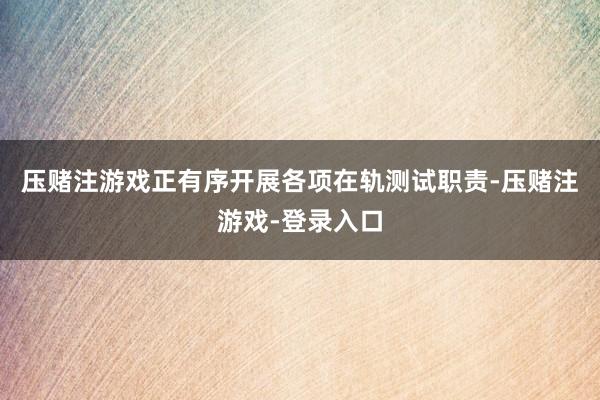 压赌注游戏正有序开展各项在轨测试职责-压赌注游戏-登录入口