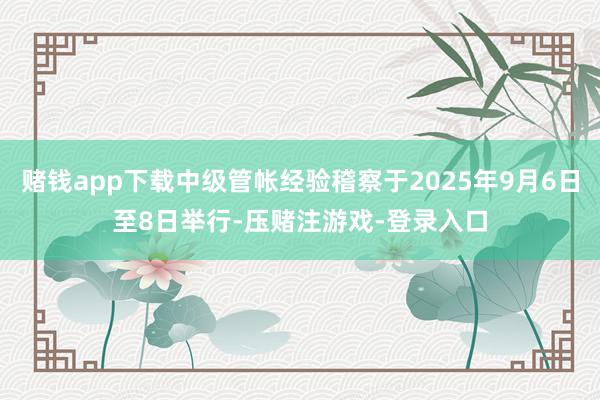 赌钱app下载中级管帐经验稽察于2025年9月6日至8日举行-压赌注游戏-登录入口