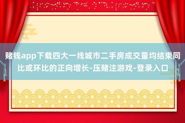 赌钱app下载四大一线城市二手房成交量均结束同比或环比的正向增长-压赌注游戏-登录入口