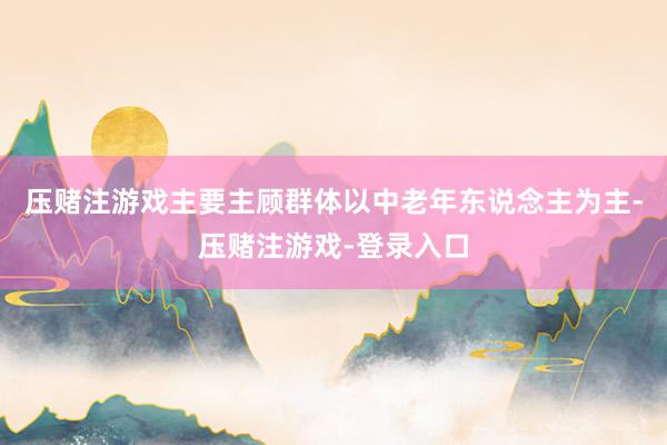 压赌注游戏主要主顾群体以中老年东说念主为主-压赌注游戏-登录入口